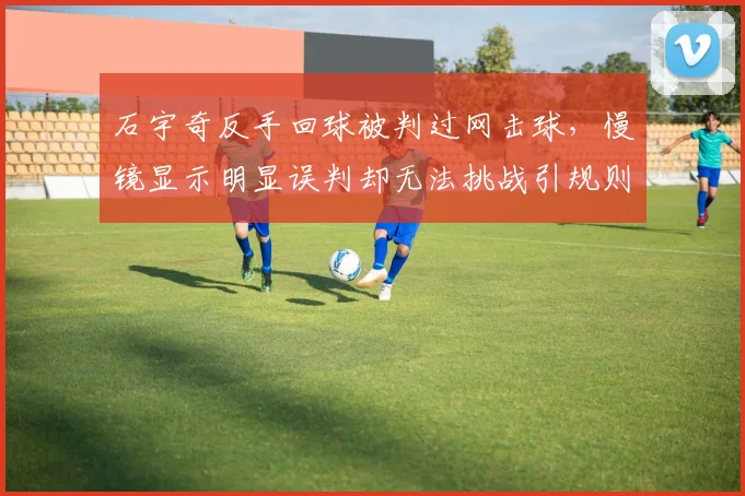 石宇奇反手回球被判过网击球，慢镜显示明显误判却无法挑战引规则漏洞热议