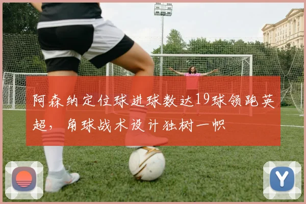 阿森纳定位球进球数达19球领跑英超，角球战术设计独树一帜