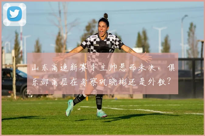 山东高速新赛季主帅悬而未决，俱乐部高层在考察巩晓彬还是外教？