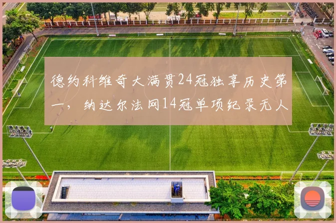 德约科维奇大满贯24冠独享历史第一，纳达尔法网14冠单项纪录无人能及