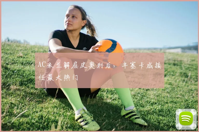 AC米兰解雇皮奥利后，丰塞卡成接任最大热门