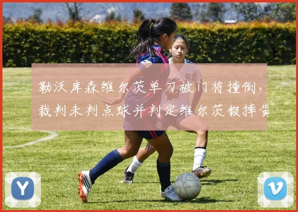 勒沃库森维尔茨单刀被门将撞倒，裁判未判点球并判定维尔茨假摔黄牌